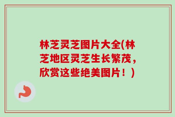 林芝灵芝图片大全(林芝地区灵芝生长繁茂，欣赏这些绝美图片！)
