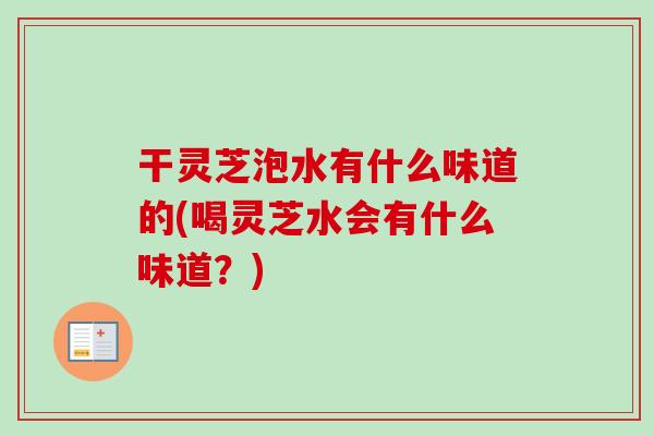 干灵芝泡水有什么味道的(喝灵芝水会有什么味道？)