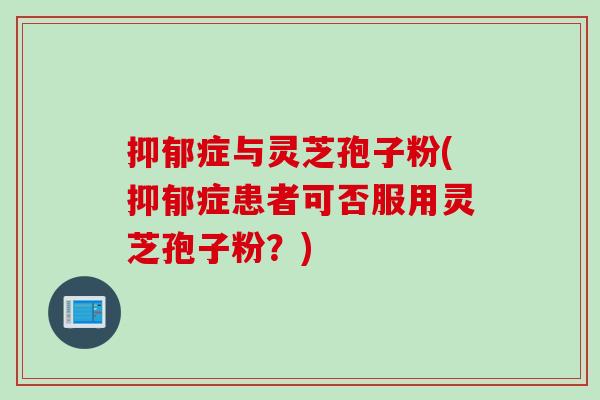 抑郁症与灵芝孢子粉(抑郁症患者可否服用灵芝孢子粉？)