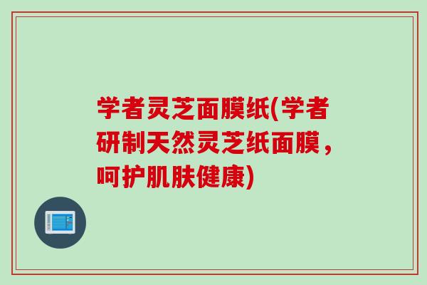 学者灵芝面膜纸(学者研制天然灵芝纸面膜，呵护肌肤健康)