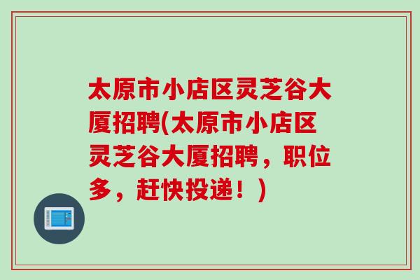 太原市小店区灵芝谷大厦招聘(太原市小店区灵芝谷大厦招聘，职位多，赶快投递！)