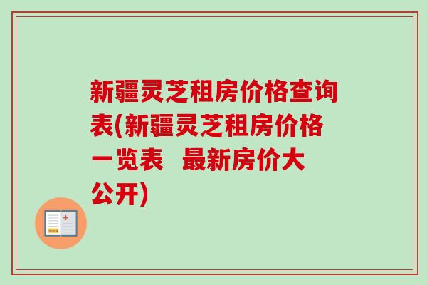 新疆灵芝租房价格查询表(新疆灵芝租房价格一览表  最新房价大公开)