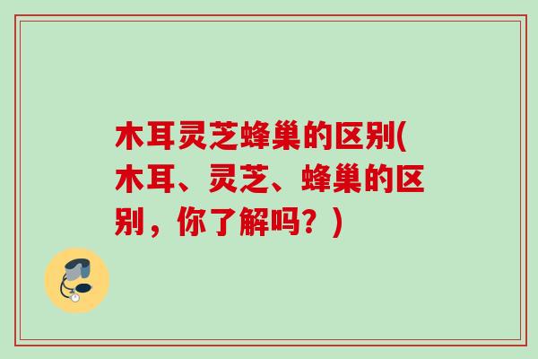 木耳灵芝蜂巢的区别(木耳、灵芝、蜂巢的区别，你了解吗？)