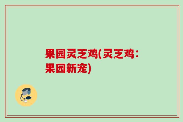 果园灵芝鸡(灵芝鸡：果园新宠)