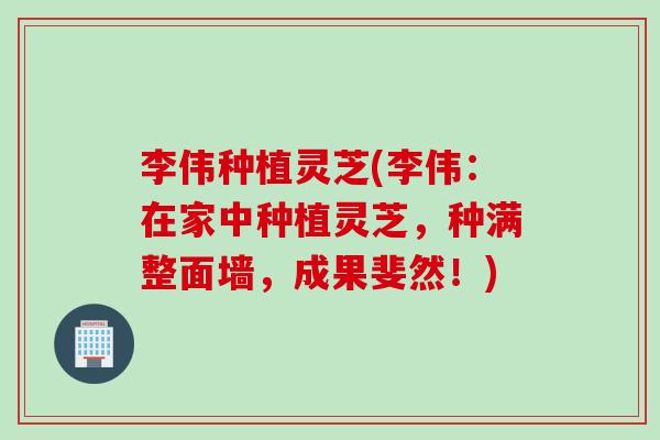 李伟种植灵芝(李伟：在家中种植灵芝，种满整面墙，成果斐然！)