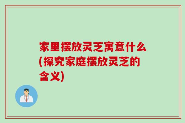 家里摆放灵芝寓意什么(探究家庭摆放灵芝的含义) 家里摆放灵芝寓意什么(探究家庭摆放灵芝的含义)