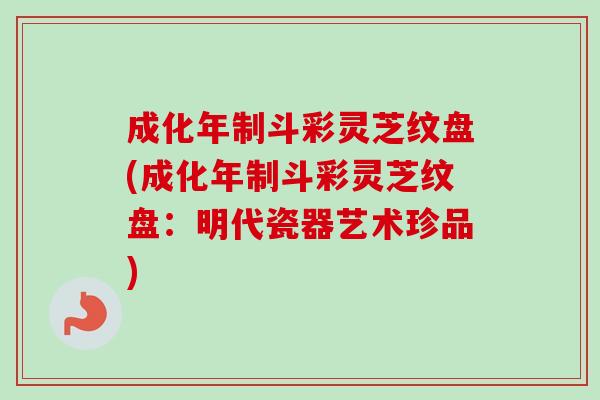 成化年制斗彩灵芝纹盘(成化年制斗彩灵芝纹盘：明代瓷器艺术珍品)