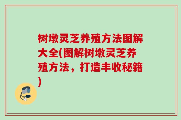 树墩灵芝养殖方法图解大全(图解树墩灵芝养殖方法，打造丰收秘籍)