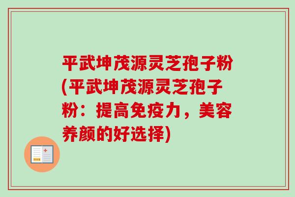 平武坤茂源灵芝孢子粉(平武坤茂源灵芝孢子粉：提高免疫力，美容养颜的好选择)