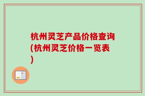 杭州灵芝产品价格查询(杭州灵芝价格一览表)
