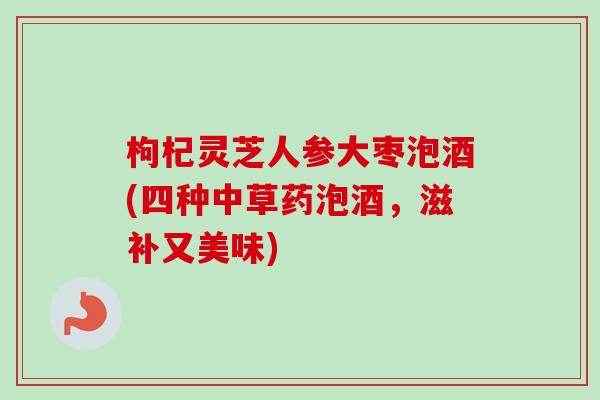 枸杞灵芝人参大枣泡酒(四种中草药泡酒，滋补又美味)