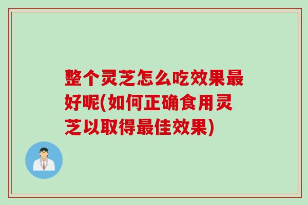 整个灵芝怎么吃效果最好呢(如何正确食用灵芝以取得最佳效果)