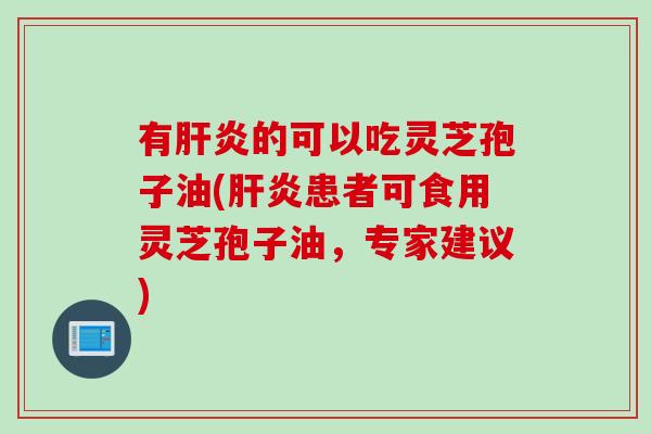 有肝炎的可以吃灵芝孢子油(肝炎患者可食用灵芝孢子油，专家建议)
