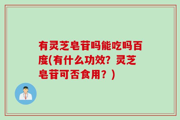 有灵芝皂苷吗能吃吗百度(有什么功效？灵芝皂苷可否食用？)