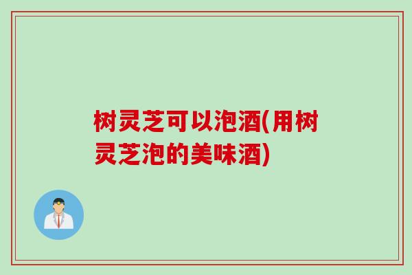 树灵芝可以泡酒(用树灵芝泡的美味酒)