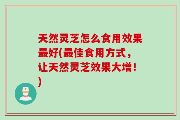 天然灵芝怎么食用效果最好(最佳食用方式，让天然灵芝效果大增！)