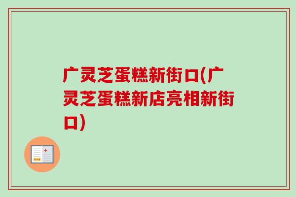 广灵芝蛋糕新街口(广灵芝蛋糕新店亮相新街口)