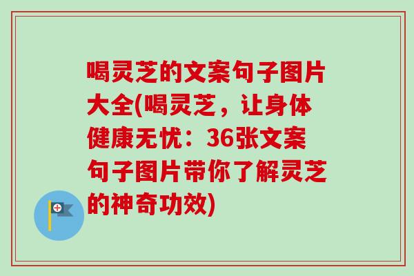 喝灵芝的文案句子图片大全(喝灵芝，让身体健康无忧：36张文案句子图片带你了解灵芝的神奇功效)