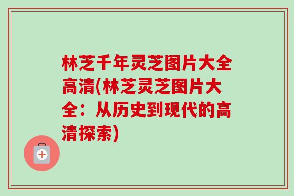 林芝千年灵芝图片大全高清(林芝灵芝图片大全：从历史到现代的高清探索)