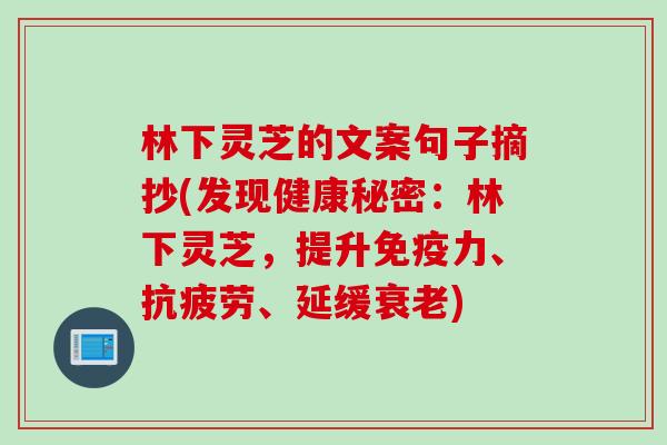 林下灵芝的文案句子摘抄(发现健康秘密：林下灵芝，提升免疫力、、延缓)