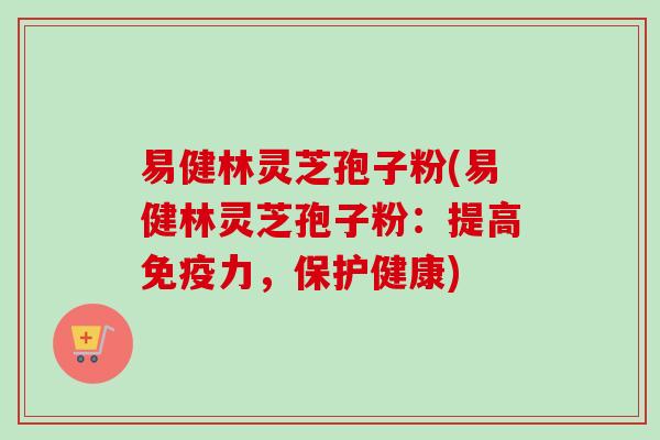 易健林灵芝孢子粉(易健林灵芝孢子粉:提高免疫力,保护健康) 易健林灵芝孢子粉(易健林灵芝孢子粉:提高免疫力,保护健康)