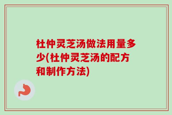 杜仲灵芝汤做法用量多少(杜仲灵芝汤的配方和制作方法) 杜仲灵芝汤做法用量多少(杜仲灵芝汤的配方和制作方法)