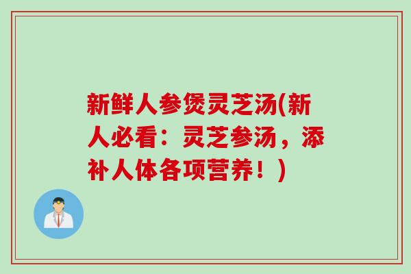 新鲜人参煲灵芝汤(新人必看：灵芝参汤，添补人体各项营养！)