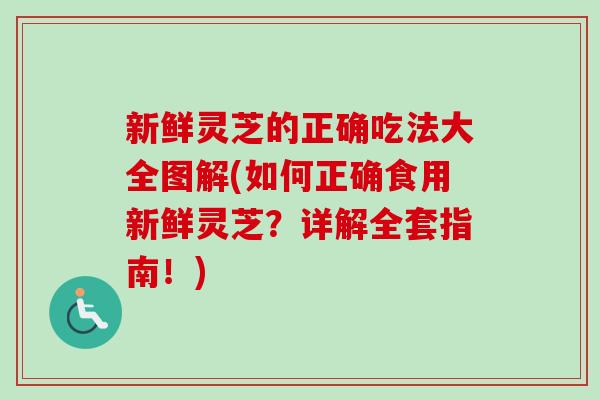新鲜灵芝的正确吃法大全图解(如何正确食用新鲜灵芝?详解全套指南!) 新鲜灵芝的正确吃法大全图解(如何正确食用新鲜灵芝?详解全套指南!)