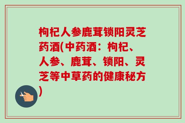 枸杞人参鹿茸锁阳灵芝药酒(中药酒：枸杞、人参、鹿茸、锁阳、灵芝等中草药的健康秘方)
