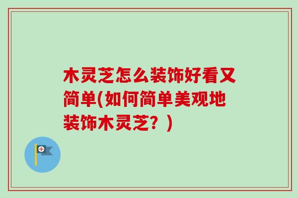木灵芝怎么装饰好看又简单(如何简单美观地装饰木灵芝?) 木灵芝怎么装饰好看又简单(如何简单美观地装饰木灵芝?)