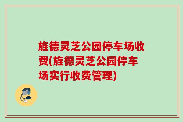 旌德灵芝公园停车场收费(旌德灵芝公园停车场实行收费管理)
