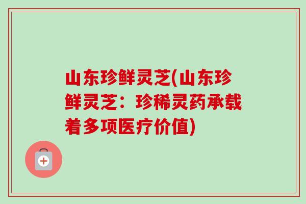 山东珍鲜灵芝(山东珍鲜灵芝：珍稀灵药承载着多项医疗价值)