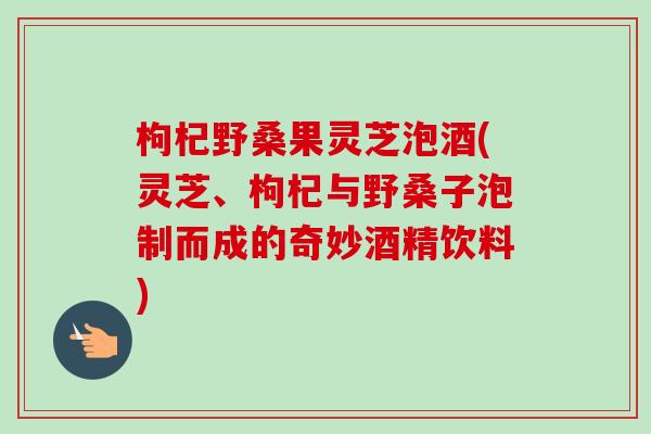 枸杞野桑果灵芝泡酒(灵芝、枸杞与野桑子泡制而成的奇妙酒精饮料)