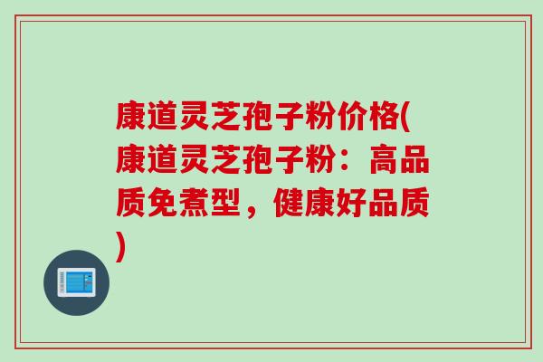 康道灵芝孢子粉价格(康道灵芝孢子粉：高品质免煮型，健康好品质)
