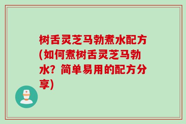 树舌灵芝马勃煮水配方(如何煮树舌灵芝马勃水？简单易用的配方分享)