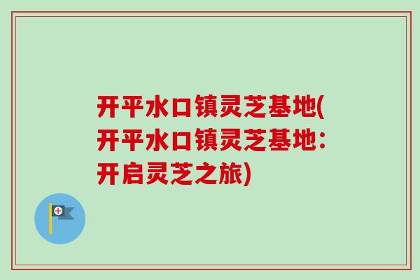开平水口镇灵芝基地(开平水口镇灵芝基地：开启灵芝之旅)