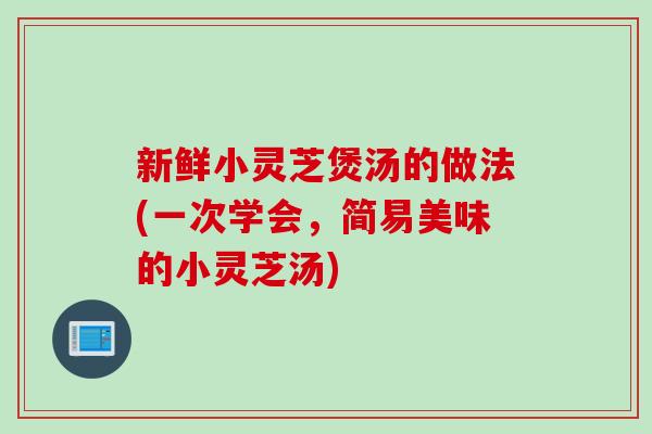 新鲜小灵芝煲汤的做法(一次学会，简易美味的小灵芝汤)