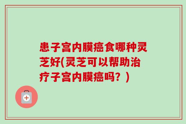 患子宫内膜癌食哪种灵芝好(灵芝可以帮助治疗子宫内膜癌吗？)