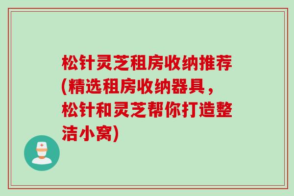 松针灵芝租房收纳推荐(精选租房收纳器具，松针和灵芝帮你打造整洁小窝)