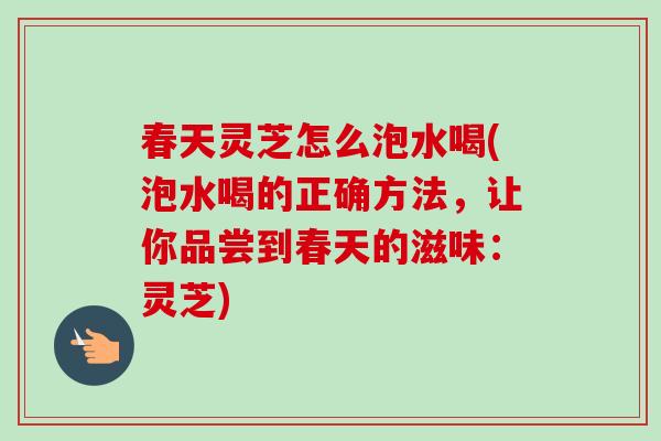 春天灵芝怎么泡水喝(泡水喝的正确方法，让你品尝到春天的滋味：灵芝)