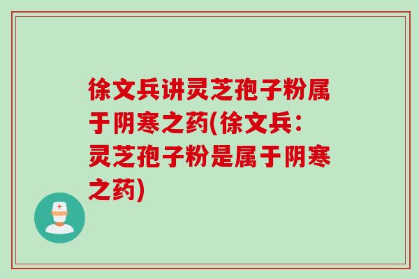 徐文兵讲灵芝孢子粉属于阴寒之药(徐文兵:灵芝孢子粉是属于阴寒之药) 徐文兵讲灵芝孢子粉属于阴寒之药(徐文兵:灵芝孢子粉是属于阴寒之药)
