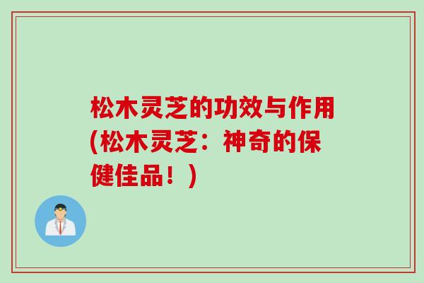 松木灵芝的功效与作用(松木灵芝：神奇的保健佳品！)