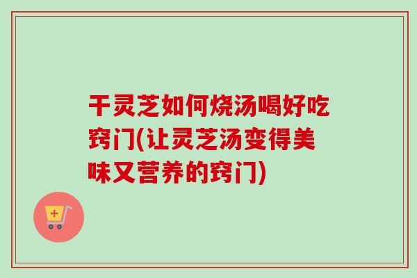干灵芝如何烧汤喝好吃窍门(让灵芝汤变得美味又营养的窍门) 干灵芝如何烧汤喝好吃窍门(让灵芝汤变得美味又营养的窍门)