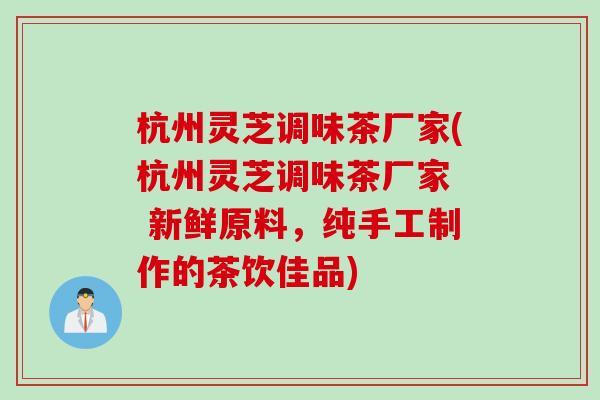 杭州灵芝调味茶厂家(杭州灵芝调味茶厂家  新鲜原料，纯手工制作的茶饮佳品)