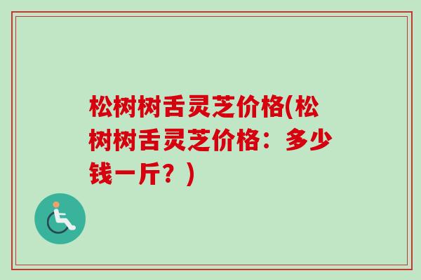 松树树舌灵芝价格(松树树舌灵芝价格：多少钱一斤？)