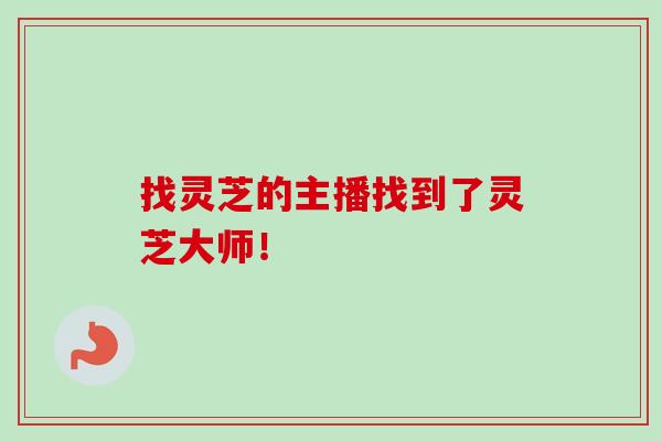 找灵芝的主播找到了灵芝大师! 找灵芝的主播找到了灵芝大师!