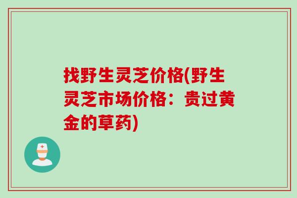 找野生灵芝价格(野生灵芝市场价格：贵过黄金的草药)