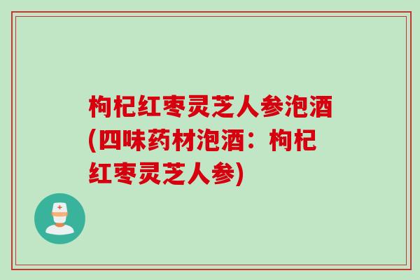枸杞红枣灵芝人参泡酒(四味药材泡酒:枸杞红枣灵芝人参) 枸杞红枣灵芝人参泡酒(四味药材泡酒:枸杞红枣灵芝人参)