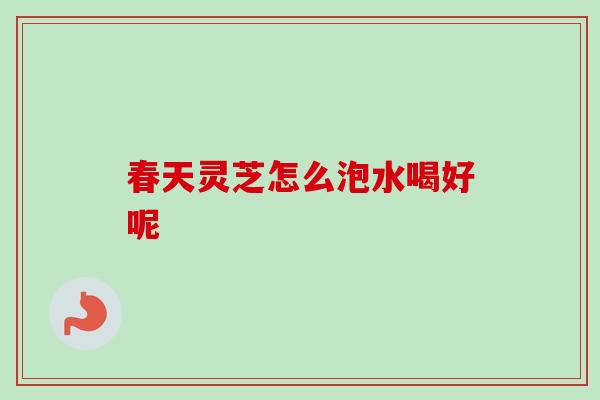 春天灵芝怎么泡水喝好呢 春天灵芝怎么泡水喝好呢