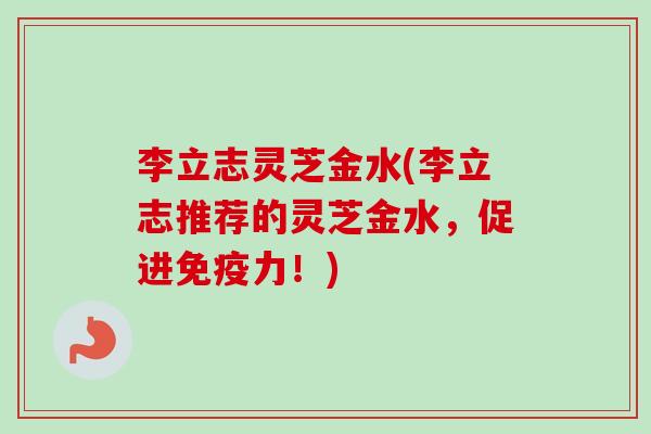 李立志灵芝金水(李立志推荐的灵芝金水，促进免疫力！)